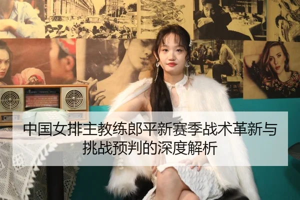 中国女排主教练郎平新赛季战术革新与挑战预判的深度解析